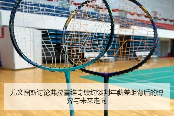 尤文图斯讨论弗拉霍维奇续约谈判年薪差距背后的博弈与未来走向 | kaiyun