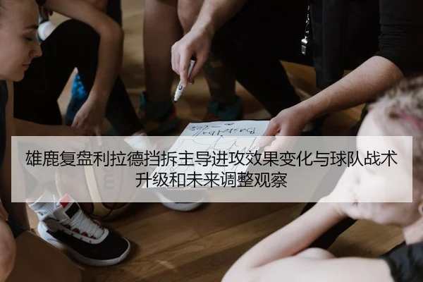 雄鹿复盘利拉德挡拆主导进攻效果变化与球队战术升级和未来调整观察 | kaiyun